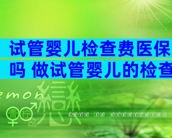 试管婴儿检查费医保吗 做试管婴儿的检查费用可以用医保报销吗